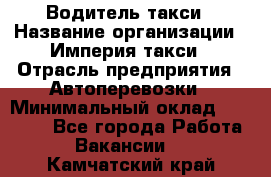 Водитель такси › Название организации ­ Империя такси › Отрасль предприятия ­ Автоперевозки › Минимальный оклад ­ 40 000 - Все города Работа » Вакансии   . Камчатский край